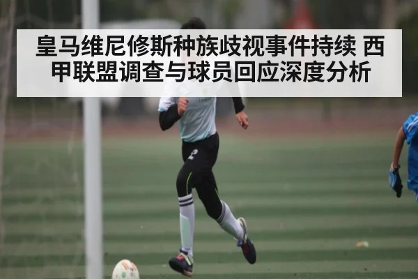 皇马维尼修斯种族歧视事件持续 西甲联盟调查与球员回应深度分析