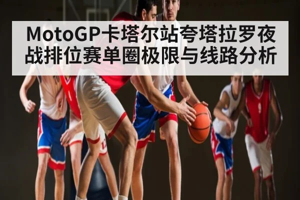 MotoGP卡塔尔站夸塔拉罗夜战排位赛单圈极限与线路分析