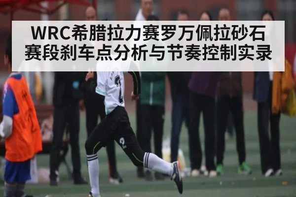 WRC希腊拉力赛罗万佩拉砂石赛段刹车点分析与节奏控制实录