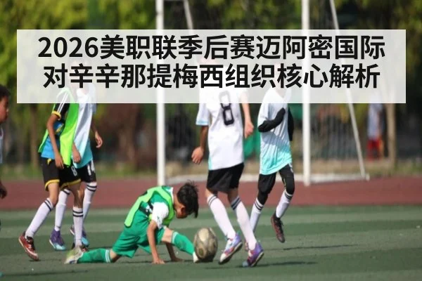 2026美职联季后赛迈阿密国际对辛辛那提梅西组织核心解析