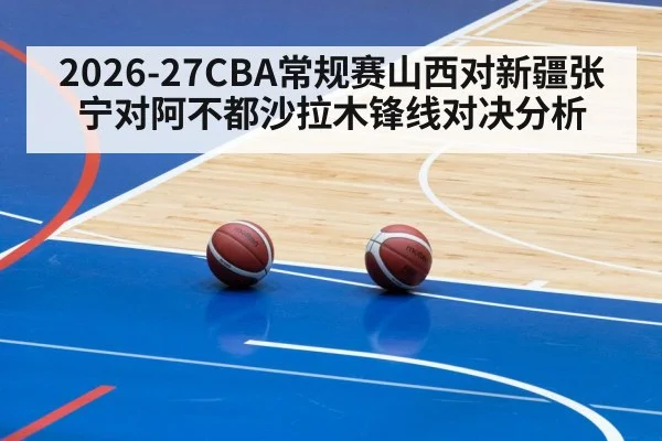 2026-27CBA常规赛山西对新疆张宁对阿不都沙拉木锋线对决分析