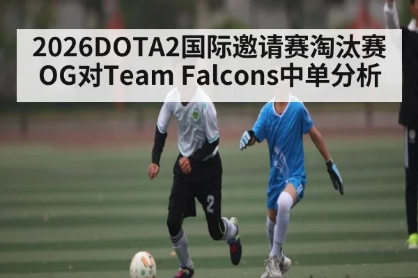 2026DOTA2国际邀请赛淘汰赛OG对Team Falcons中单分析