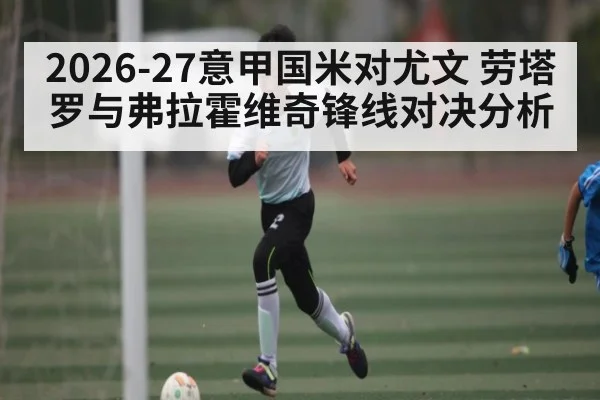 2026-27意甲国米对尤文 劳塔罗与弗拉霍维奇锋线对决分析