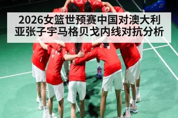2026女篮世预赛中国对澳大利亚张子宇马格贝戈内线对抗分析
